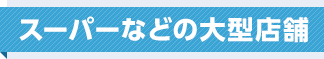 スーパーなどの大型店舗